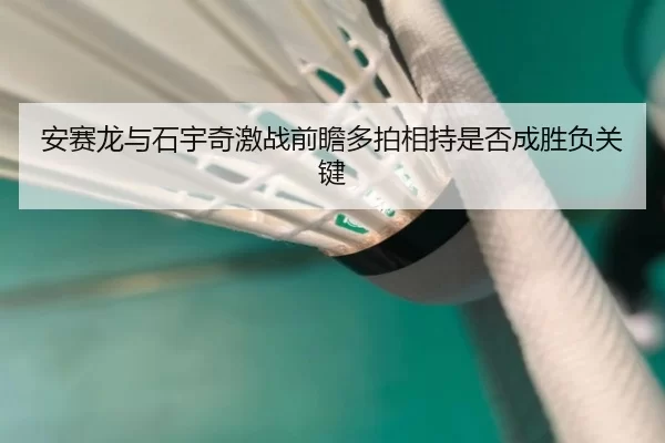 安赛龙与石宇奇激战前瞻多拍相持是否成胜负关键