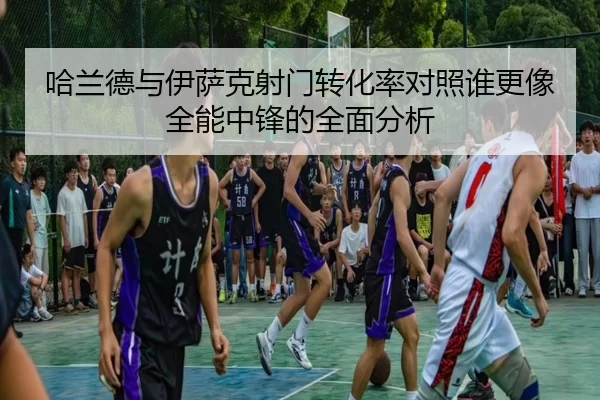 哈兰德与伊萨克射门转化率对照谁更像全能中锋的全面分析
