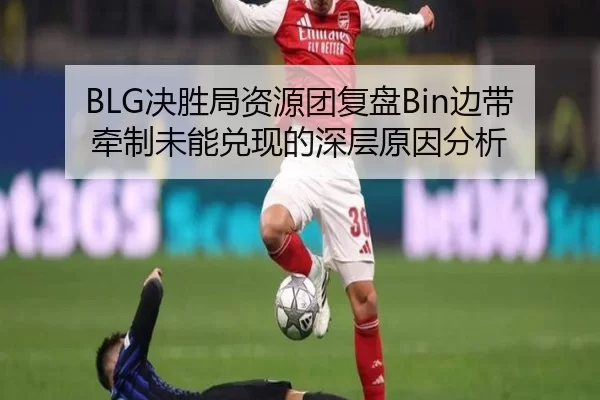 BLG决胜局资源团复盘Bin边带牵制未能兑现的深层原因分析