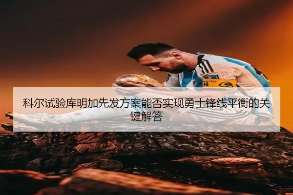 科尔试验库明加先发方案能否实现勇士锋线平衡的关键解答