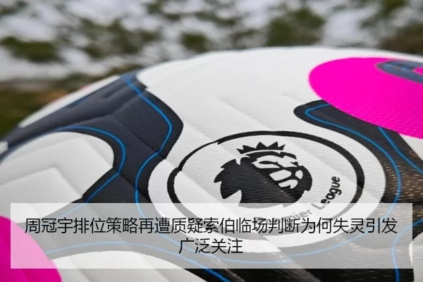 周冠宇排位策略再遭质疑索伯临场判断为何失灵引发广泛关注
